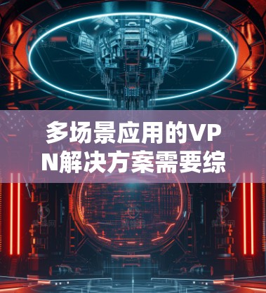 多场景应用的VPN解决方案需要综合考虑设备间的配置、协议选择、端到端加密以及安全协议的兼容性。以下是一个结构化的解决方案