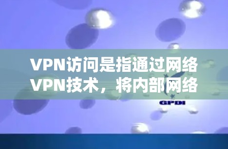 VPN访问是指通过网络VPN技术，将内部网络的数据转发到外部网络，用于访问外部内容。以下是关于VPN访问的详细分析