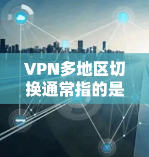 VPN多地区切换通常指的是在使用VPN服务时，界面或设置无法直接切换到不同的地区。以下是一些可能的原因和解决方案