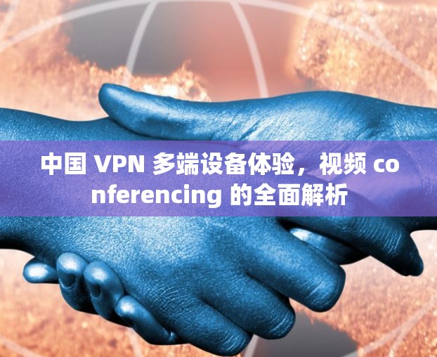 中国 VPN 多端设备体验，视频 conferencing 的全面解析