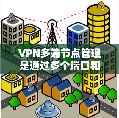 VPN多端节点管理是通过多个端口和节点来优化和管理VPN网络的重要技术。以下是对该主题的详细总结