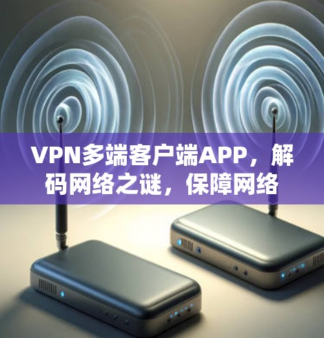 VPN多端客户端APP，解码网络之谜，保障网络安全