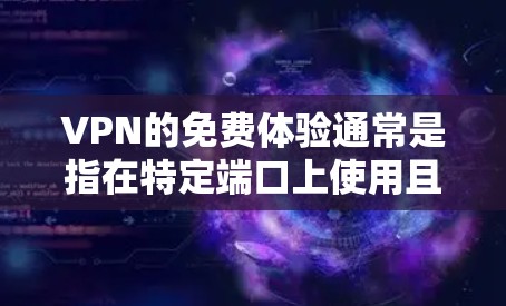VPN的免费体验通常是指在特定端口上使用且无订阅费用的解决方案。以下是一些常见的VPN服务类型及其免费体验的特点