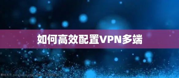 如何高效配置VPN多端