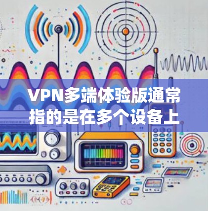 VPN多端体验版通常指的是在多个设备上运行的VPN应用，或者是在多个端点之间提供加密服务。以下是一些 commonly used VPN多端体验版软件及其特点