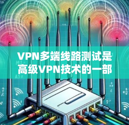 VPN多端线路测试是高级VPN技术的一部分，涉及多个服务器和端口的管理。以下是一个系统化的步骤指南，帮助您逐步掌握这一技术