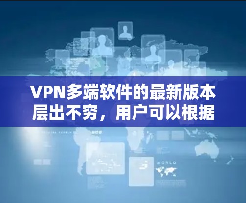 VPN多端软件的最新版本层出不穷，用户可以根据自己的需求和预算选择合适的软件。以下是一些常见的VPN多端软件和它们的主要特点