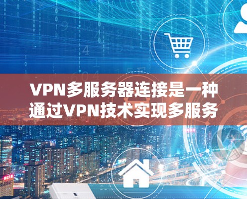 VPN多服务器连接是一种通过VPN技术实现多服务器之间的连接，以确保数据的安全性和可靠性。以下是详细的步骤说明