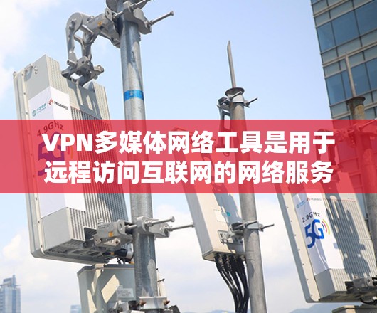 VPN多媒体网络工具是用于远程访问互联网的网络服务，帮助用户在没有物理设备的情况下访问多平台、多服务器等。以下是对VPN多媒体网络工具的详细总结