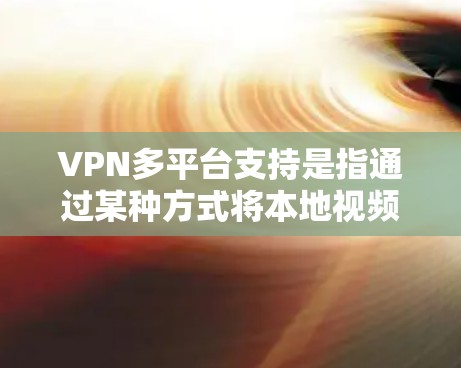 VPN多平台支持是指通过某种方式将本地视频内容转交给远程服务器，然后通过互联网连接到目标设备进行下载。以下是一些支持多平台的VPN平台及其具体功能