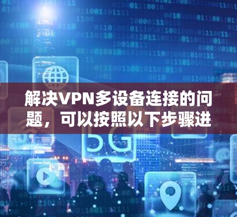 解决VPN多设备连接的问题，可以按照以下步骤进行