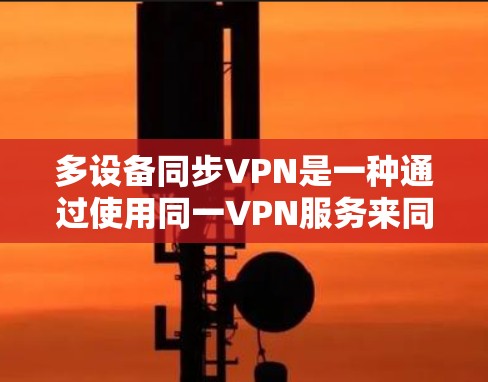 多设备同步VPN是一种通过使用同一VPN服务来同时访问多个设备的情况，通常指设备数量超过一个。以下是对多设备同步VPN的详细解答