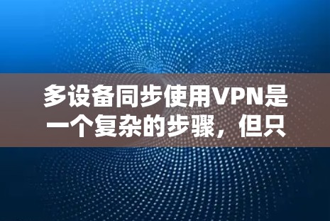 多设备同步使用VPN是一个复杂的步骤，但只要一步步来，可以顺利实现。以下是详细的分步指南