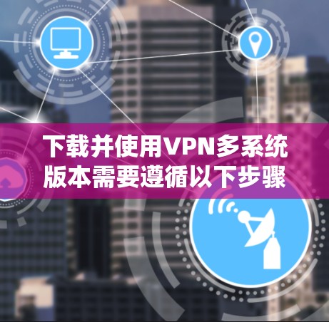 下载并使用VPN多系统版本需要遵循以下步骤，每个步骤都有详细说明，帮助您顺利完成下载和使用