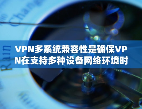 VPN多系统兼容性是确保VPN在支持多种设备网络环境时的安全性和灵活性的重要特性。以下是通过系统学习和理解VPN功能来实现多系统兼容性的步骤