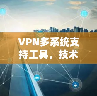 VPN多系统支持工具，技术与安全的高效解决方案