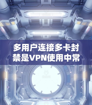 多用户连接多卡封禁是VPN使用中常见的问题，以下是详细的解决方案