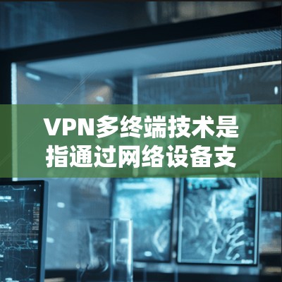 VPN多终端技术是指通过网络设备支持，多个终端端口或设备同时连接到同一VPN服务器，实现更广泛的访问范围和更高的连接速度。以下是关于VPN多终端的详细分析
