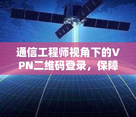 通信工程师视角下的VPN二维码登录，保障通信安全的关键