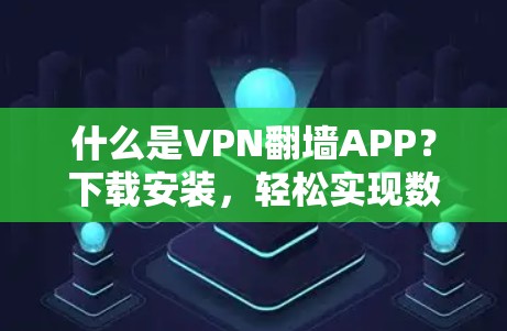 什么是VPN翻墙APP？下载安装，轻松实现数据加密传输