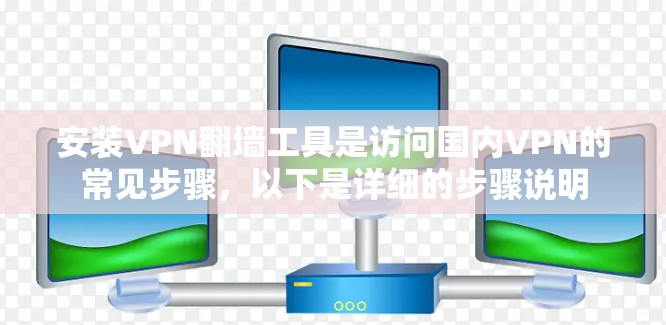 安装VPN翻墙工具是访问国内VPN的常见步骤，以下是详细的步骤说明