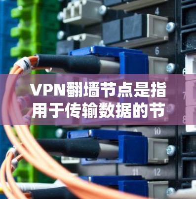 VPN翻墙节点是指用于传输数据的节点，通常是一个服务器或路由器，它接收来自外部服务器的数据，并将其转换为加密的数据传输到目标服务器上。测速数据通常会包含连接时间和延迟，这会影响用户的使用体验