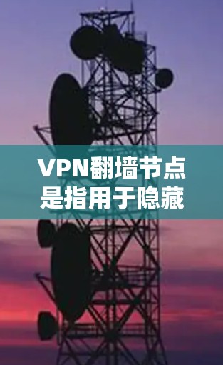 VPN翻墙节点是指用于隐藏或限制某些网站访问权限的网络设备，通常由翻墙节点（如服务器）和安全软件（如VPN）结合使用。以下是一些常见的VPN翻墙节点推荐，包括合法和非法的选项