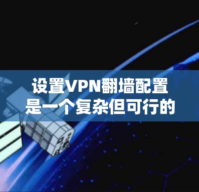 设置VPN翻墙配置是一个复杂但可行的过程，涉及多个步骤和工具。以下是一个简洁的指南，帮助您逐步完成配置