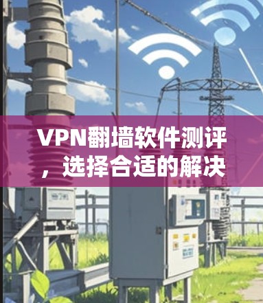 VPN翻墙软件测评，选择合适的解决方案