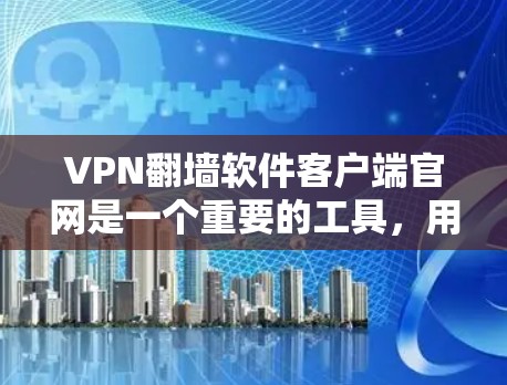 VPN翻墙软件客户端官网是一个重要的工具，用于用户在没有访问远程互联网的情况下，通过网络设备上传和下载文件。以下是关于这些软件的详细介绍