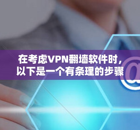 在考虑VPN翻墙软件时，以下是一个有条理的步骤指南，帮助你做出明智的选择