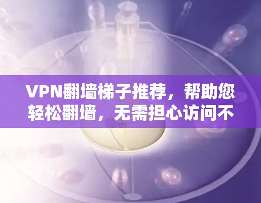 VPN翻墙梯子推荐，帮助您轻松翻墙，无需担心访问不希望的网站。以下是一些推荐的VPN平台和工具，适合经常在线的用户