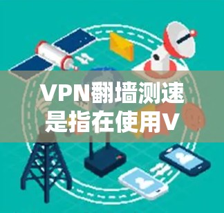 VPN翻墙测速是指在使用VPN进行翻墙的情况下，通过特定工具测试其连接速度和稳定性。以下是关于该主题的详细分步解释