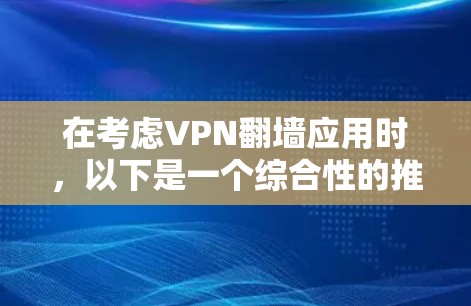 在考虑VPN翻墙应用时，以下是一个综合性的推荐和分析，帮助你做出明智的选择