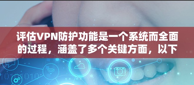 评估VPN防护功能是一个系统而全面的过程，涵盖了多个关键方面，以下是一步步的评估过程