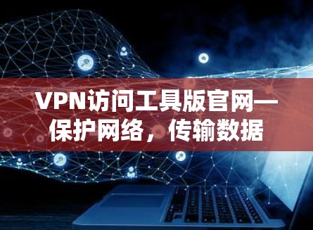 VPN访问工具版官网—保护网络，传输数据