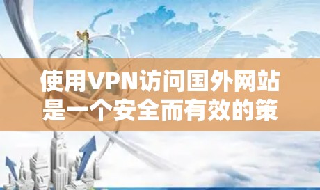 使用VPN访问国外网站是一个安全而有效的策略，以下是一些步骤性的指南