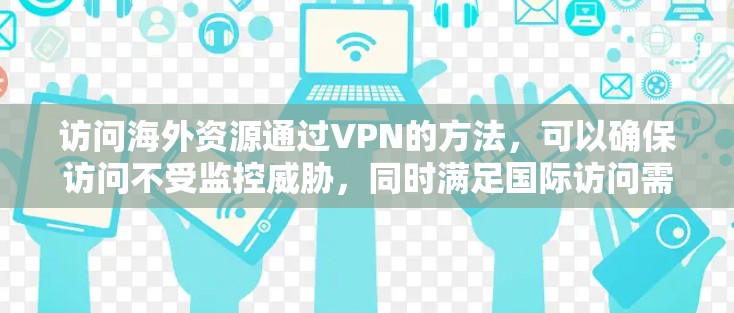 访问海外资源通过VPN的方法，可以确保访问不受监控威胁，同时满足国际访问需求。以下是一些具体的操作步骤和方法