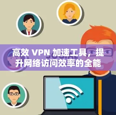 高效 VPN 加速工具，提升网络访问效率的全能解决方案