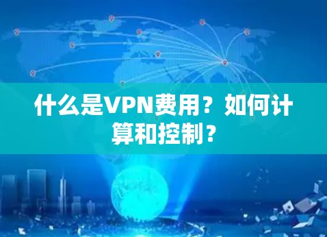 什么是VPN费用？如何计算和控制？