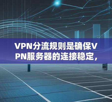 VPN分流规则是确保VPN服务器的连接稳定，防止服务器被访问或被其他用户控制的重要指导原则。以下是VPN分流规则的基本教程