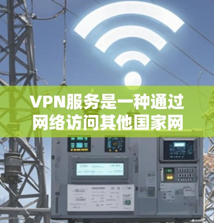 VPN服务是一种通过网络访问其他国家网络的加密方式，旨在保护用户数据的安全性。以下是关于VPN服务的分析和建议