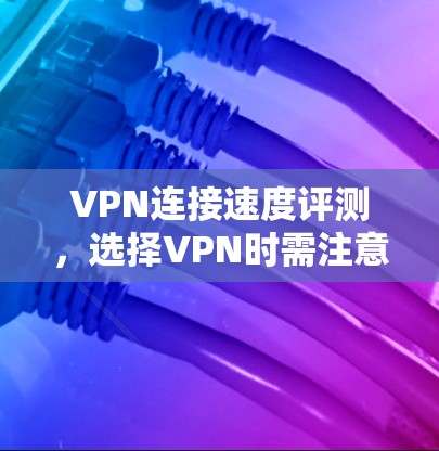 VPN连接速度评测，选择VPN时需注意的关键因素