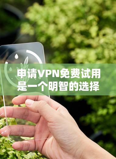 申请VPN免费试用是一个明智的选择，可以帮助你了解平台的安全性和功能，但需要谨慎处理。以下是一个详细的步骤指南，帮助你顺利进行