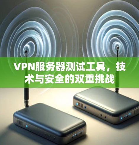 VPN服务器测试工具，技术与安全的双重挑战