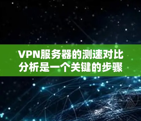 VPN服务器的测速对比分析是一个关键的步骤，帮助企业在选择和部署VPN服务器时确保其稳定性和安全性。以下是对该主题的分步骤总结和建议