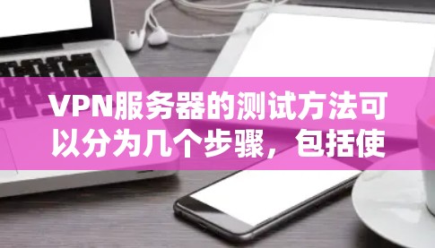 VPN服务器的测试方法可以分为几个步骤，包括使用浏览器、工具包和脚本来监控服务器的响应时间和网络连接。以下是详细的指南