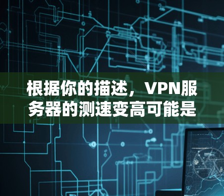 根据你的描述，VPN服务器的测速变高可能是由多种因素导致的。以下是一些可能的原因和解决方法