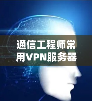 通信工程师常用VPN服务器工具推荐