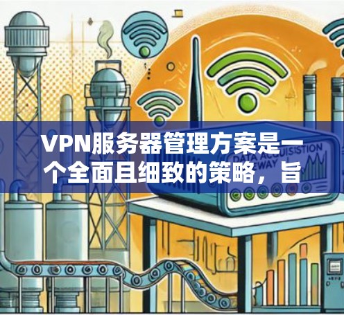 VPN服务器管理方案是一个全面且细致的策略，旨在保护用户免受潜在的安全威胁。以下是对该方案的详细总结和思考